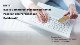 BAB 12
B2B E-Commerce: Manajemen Rantai
Pasokan dan Perdagangan
Kolaboratif
Disusun oleh :
1) Fahmi Ardiansyah (1702518007)
2) Sukandi (1702518009)
 