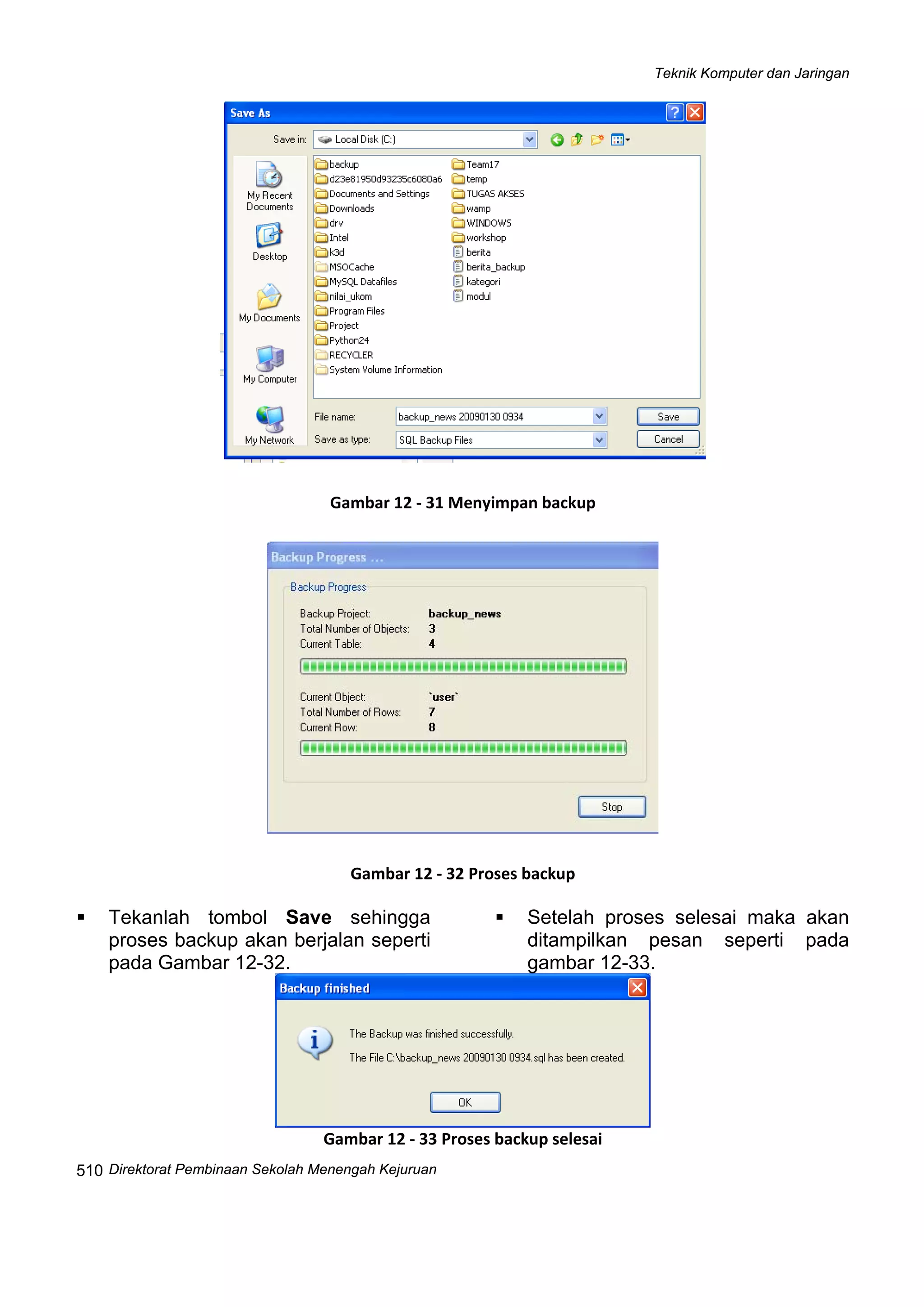 Teknik Komputer dan Jaringan
Direktorat Pembinaan Sekolah
 
510 Menengah Kejuruan
 
Gambar 12 ‐ 31 Menyimpan backup
 
Gambar 12 ‐ 32 Proses backup
Tekanlah tombol Save sehingga
proses backup akan berjalan seperti
pada Gambar 12-32. 
Setelah proses selesai maka akan
ditampilkan pesan seperti pada
gambar 12-33. 
 
Gambar 12 ‐ 33 Proses backup selesai
 