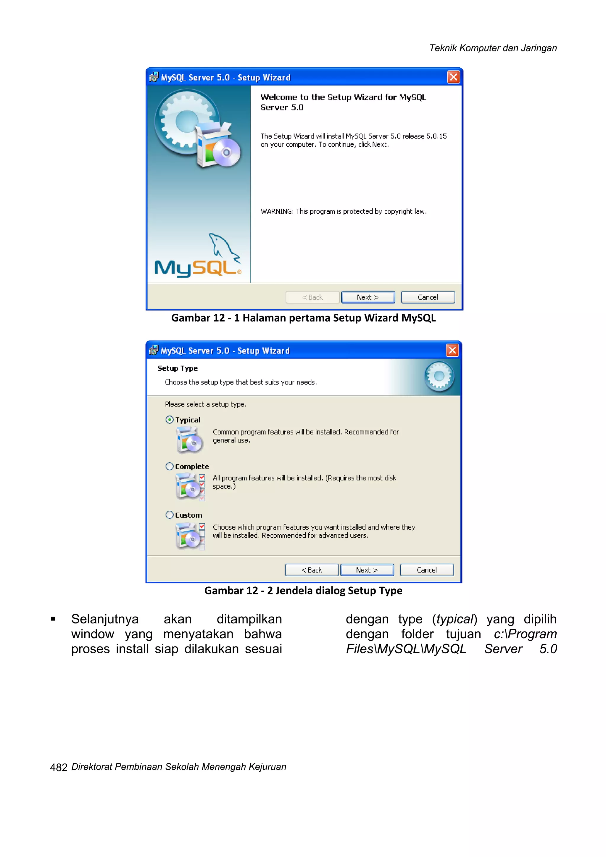 Teknik Komputer dan Jaringan
Direktorat Pembinaan Sekolah Menengah Kejuruan
 
482
 
Gambar 12 ‐ 1 Halaman pertama Setup Wizard MySQL
Gambar 12 ‐ 2 Jendela dialog Setup Type
Selanjutnya akan ditampilkan
window yang menyatakan bahwa
proses install siap dilakukan sesuai
dengan type (typical) yang dipilih
dengan folder tujuan c:Program
FilesMySQLMySQL Server 5.0
 