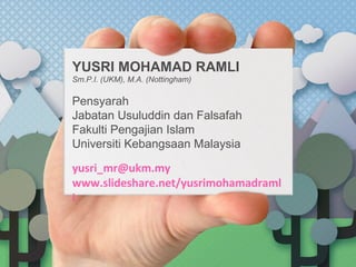 YUSRI MOHAMAD RAMLI
Sm.P.I. (UKM), M.A. (Nottingham)

Pensyarah
Jabatan Usuluddin dan Falsafah
Fakulti Pengajian Islam
Universiti Kebangsaan Malaysia

yusri_mr@ukm.my
www.slideshare.net/yusrimohamadraml
i

 