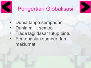 Pengertian Globalisasi
•
•
•
•

Dunia tanpa sempadan
Dunia milik semua
Tiada lagi dasar tutup pintu
Perkongsian sumber dan
maklumat

 
