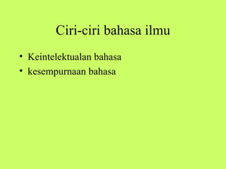 Ciri-ciri bahasa ilmu
• Keintelektualan bahasa
• kesempurnaan bahasa
 