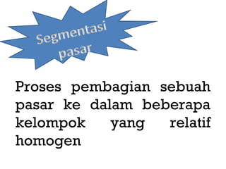 Proses pembagian sebuah
pasar ke dalam beberapa
kelompok    yang  relatif
homogen
 