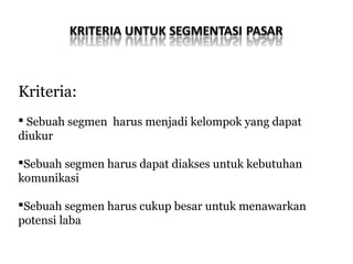 Kriteria:
 Sebuah segmen harus menjadi kelompok yang dapat
diukur

Sebuah segmen harus dapat diakses untuk kebutuhan
komunikasi

Sebuah segmen harus cukup besar untuk menawarkan
potensi laba
 