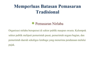 Memperluas Batasan Pemasaran
             Tradisional

                     Pemasaran Nirlaba
Organisasi nirlaba beroperasi di sektor publik maupun swasta. Kelompok
sektor publik meliputi pemerintah pusat, pemerintah negara bagian, dan
pemerintah daerah sekaligus lembaga yang menerima pendanaan melalui
pajak.
 