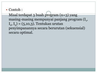 Contoh :
 Misal terdapat 3 buah program (n=3) yang
 masing-masing mempunyai panjang program (I1,
 I2, I3) = (5,10,3). Tentukan urutan
 penyimpanannya secara berurutan (sekuensial)
 secara optimal.
 