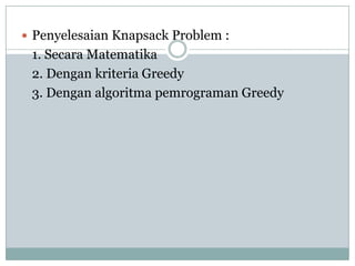  Penyelesaian Knapsack Problem :
 1. Secara Matematika
 2. Dengan kriteria Greedy
 3. Dengan algoritma pemrograman Greedy
 
