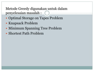 Metode Greedy digunakan untuk dalam
penyelesaian masalah :
 Optimal Storage on Tapes Problem
 Knapsack Problem
 Minimum Spanning Tree Problem
 Shortest Path Problem
 