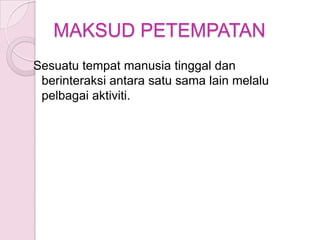 MAKSUD PETEMPATAN
Sesuatu tempat manusia tinggal dan
 berinteraksi antara satu sama lain melalu
 pelbagai aktiviti.
 