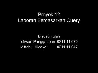 Proyek 12
Laporan Berdasarkan Query


           Disusun oleh
Ichwan Panggabean 0211 11 070
Miftahul Hidayat      0211 11 047
 