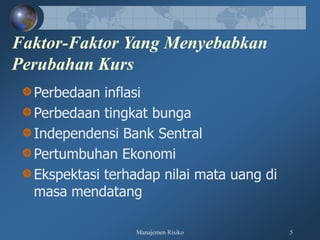 Manajemen Risiko 5
Faktor-Faktor Yang Menyebabkan
Perubahan Kurs
Perbedaan inflasi
Perbedaan tingkat bunga
Independensi Bank Sentral
Pertumbuhan Ekonomi
Ekspektasi terhadap nilai mata uang di
masa mendatang
 