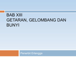 BAB XIII
GETARAN, GELOMBANG DAN
BUNYI




     Penerbit Erlangga
 