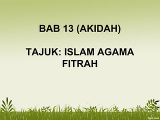 BAB 13 (AKIDAH)
TAJUK: ISLAM AGAMA
FITRAH
 