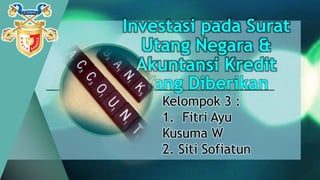 Investasi pada Surat
Utang Negara &
Akuntansi Kredit
Yang Diberikan
Kelompok 3 :
1. Fitri Ayu
Kusuma W
2. Siti Sofiatun
 