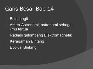 Garis Besar Bab 14
   Bola langit
   Arkeo-Astronomi, astronomi sebagai
    ilmu tertua
   Radiasi gelombang Elektromagnetik
   Keragaman Bintang
   Evolusi Bintang
 