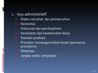 Isyu administratif  Waktu istirahat  dan pembersihan Senioritas Hukuman dan pendisiplinan Kesehatan dan keselamatan kerja Standar produksi Prosedur menangani keluh kesah (grievance procedure) Pelatihan Jangka waktu  perjanjian 
