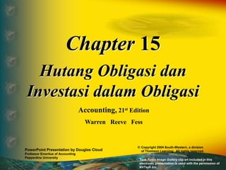 Chapter 15
Hutang Obligasi dan
Investasi dalam Obligasi
Accounting, 21st Edition
Warren Reeve Fess
PowerPoint Presentation by Douglas Cloud
Professor Emeritus of Accounting
Pepperdine University
© Copyright 2004 South-Western, a division
of Thomson Learning. All rights reserved.
Task Force Image Gallery clip art included in this
electronic presentation is used with the permission of
NVTech Inc.
 