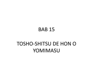 BAB 15
TOSHO-SHITSU DE HON O
YOMIMASU
 