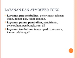 LAYANAN DAN ATMOSFER TOKO Layanan pra pembelian , penerimaan telepon, iklan, kamar pas, tukar tambah. Layanan purna pembelian , pengiriman, penyerahan, pembungkusan, dll Layanan tambahan , tempat parkir, restoran, kantor belakang,dll 