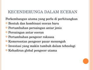 KECENDERUNGA DALAM ECERAN Perkembangan utama yang perlu di perhitungkan Bentuk dan kombinasi eceran baru Pertumbuhan persaingan antar jenis Persaingan antar eceran Pertumbuhan pengecer raksasa Kemerosotan pengecer pasar menengah Investasi yang makin tumbuh dalam tehnologi Kehadiran global pengecer utama 