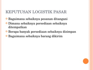 KEPUTUSAN LOGISTIK PASAR Bagaimana sebaiknya pesanan ditangani Dimana sebaiknya persediaan sebaiknya ditempatkan Berapa banyak persediaan sebaiknya disimpan Bagaimana sebaiknya barang dikirim 