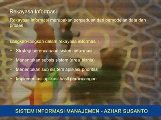 Langkah-langkah dalam rekayasa informasi :
 Strategi perencanaan sistem informasi
 Menentukan subsis sistem (area bisnis)
 Menentukan sub sis tem aplikasi prioritas
 Implementasi aplikasi hasil perancangan
Rekayasa informasi merupakan perpaduan dari pemodelan data dan
proses
Rekayasa Informasi
 