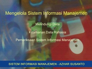 Mengelola Sistem Informasi Manajemen
Melindungi Data
Keamanan Data Rahasia
Pemeriksaan Sistem Informasi Manajemen
 