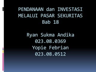 PENDANAAN dan INVESTASI
MELALUI PASAR SEKURITAS
         Bab 18

  Ryan Sukma Andika
     023.08.0369
    Yopie Febrian
     023.08.0512
 