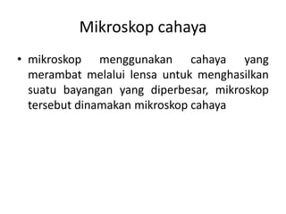 Mikroskop cahaya
• mikroskop menggunakan cahaya yang
merambat melalui lensa untuk menghasilkan
suatu bayangan yang diperbesar, mikroskop
tersebut dinamakan mikroskop cahaya
 