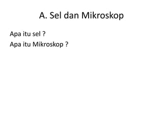 A. Sel dan Mikroskop
Apa itu sel ?
Apa itu Mikroskop ?
 