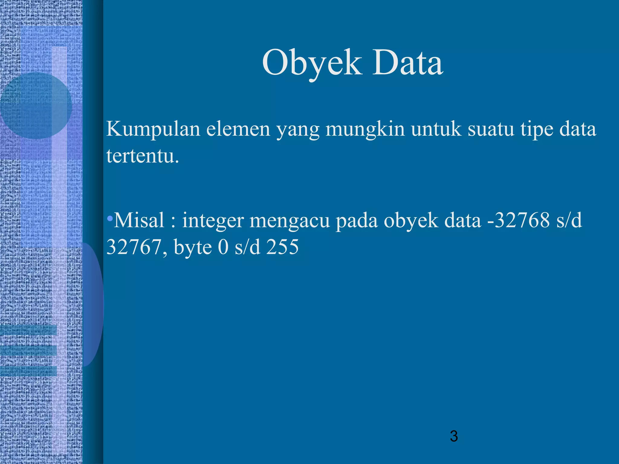 3
Obyek Data
Kumpulan elemen yang mungkin untuk suatu tipe data
tertentu.
•Misal : integer mengacu pada obyek data -32768 s/d
32767, byte 0 s/d 255
 