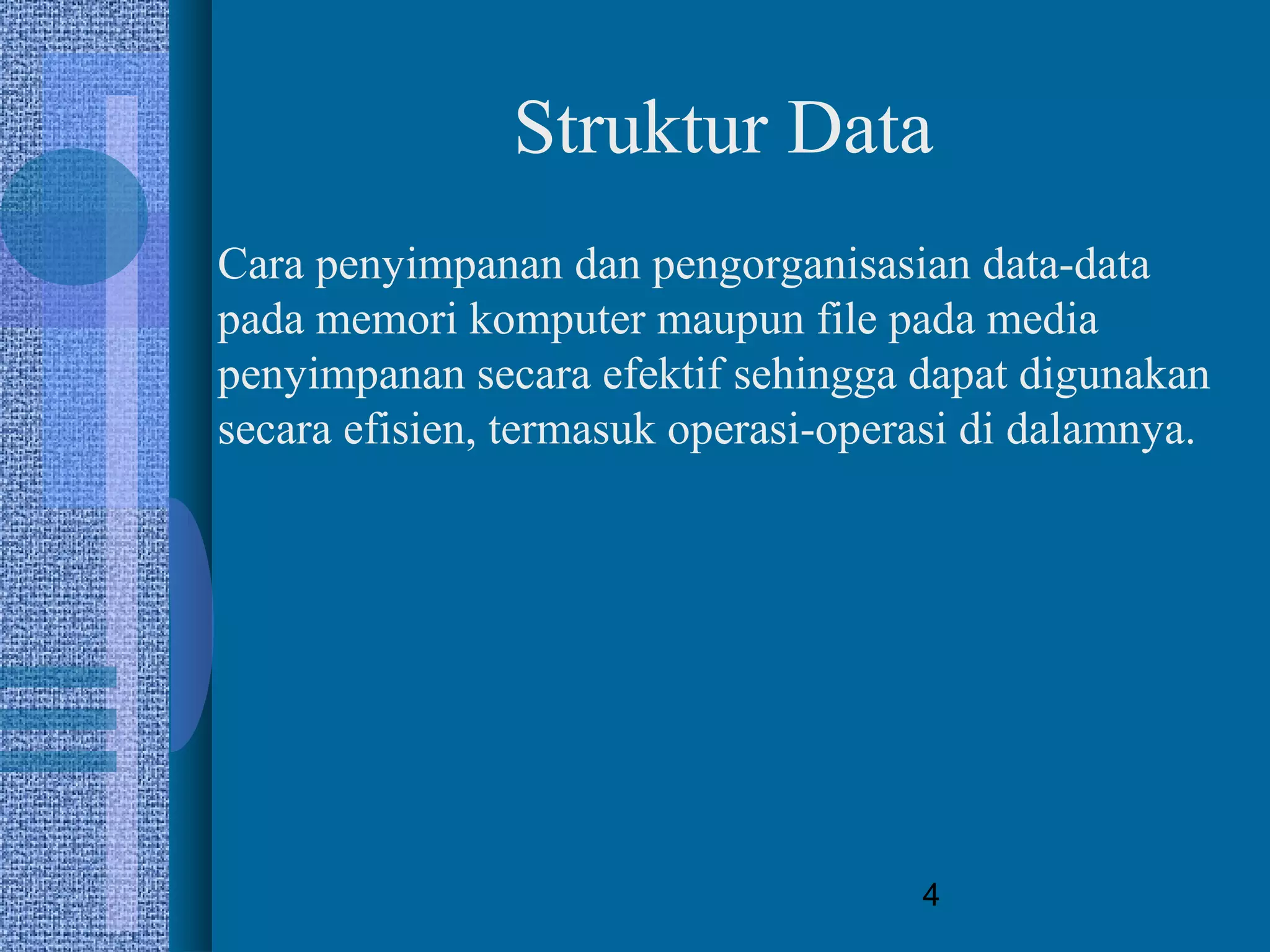 4
Struktur Data
Cara penyimpanan dan pengorganisasian data-data
pada memori komputer maupun file pada media
penyimpanan secara efektif sehingga dapat digunakan
secara efisien, termasuk operasi-operasi di dalamnya.
 