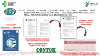 1.5.3.EP 2 DISUSUN RENCANA PROGRAM AUDIT INTERNAL TAHUNAN YANG
DILENGKAPI KERANGKA ACUAN AUDIT DAN DILAKUKAN KEGIATAN AUDIT
SESUAI DENGAN RENCANA YANG TELAH DISUSUN. (R)
“MENGACU”
PEDOMAN AI & PTM FKTP
PELAKSANAAN SESUAI JADWAL AUDIT INTERNAL
TERMASUK PENYIAPAN INSTRUMEN AUDIT
KERANGKA ACUAN
AUDIT INTERNAL
PUSKESMAS
RENCANA PROGRAM TAHUNAN
AUDIT INTERNAL PUSKESMAS
(SECARA KESELURUHAN
ADMEN, UKM, UKP)
 