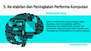 5. Ke-stabilan dan Peningkatan Performa Komputasi
Dalam kondisi tertentu sebuah jaringan dapat
digunakan untuk meningkatkan performa
keseluruhan dari aplikasi bisnis, Dengan cara
memberikan tugas komputasi “lebih” kepada suatu
Perangkat yg di distribusikan ke Komputer yang lain.
PENGERTIAN
PRESENTATION
 