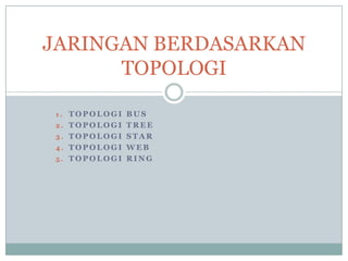 JARINGAN BERDASARKAN
      TOPOLOGI

1. TOPOLOGI BUS
2. TOPOLOGI TREE
3. TOPOLOGI STAR
4. TOPOLOGI WEB
5. TOPOLOGI RING
 