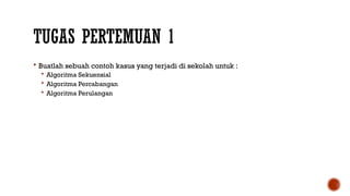 TUGAS PERTEMUAN 1
 Buatlah sebuah contoh kasus yang terjadi di sekolah untuk :
 Algoritma Sekuensial
 Algoritma Percabangan
 Algoritma Perulangan
 