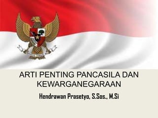 ARTI PENTING PANCASILA DAN
KEWARGANEGARAAN
Hendrawan Prasetyo, S.Sos., M.Si

 