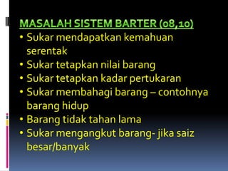 • Sukar mendapatkan kemahuan
  serentak
• Sukar tetapkan nilai barang
• Sukar tetapkan kadar pertukaran
• Sukar membahagi barang – contohnya
  barang hidup
• Barang tidak tahan lama
• Sukar mengangkut barang- jika saiz
  besar/banyak
 
