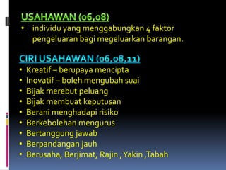 • individu yang menggabungkan 4 faktor
  pengeluaran bagi megeluarkan barangan.


•   Kreatif – berupaya mencipta
•   Inovatif – boleh mengubah suai
•   Bijak merebut peluang
•   Bijak membuat keputusan
•   Berani menghadapi risiko
•   Berkebolehan mengurus
•   Bertanggung jawab
•   Berpandangan jauh
•   Berusaha, Berjimat, Rajin , Yakin ,Tabah
 