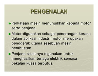 PENGENALAN
PENGENALAN
►
►Perkataan
Perkataan mesin
mesin menunjukkan
menunjukkan kepada
kepada motor
motor
serta
serta penjana
penjana.
.
►
►Motor
Motor digunakan
digunakan sebagai
sebagai penerangan
penerangan kerana
kerana
dalam
dalam aplikasi
aplikasi industri
industri motor
motor merupakan
merupakan
penggerak
penggerak utama
utama sesebuah
sesebuah mesin
mesin
pembuatan
pembuatan.
.
►
►Penjana
Penjana selalunya
selalunya digunakan
digunakan untuk
untuk
menghasilkan
menghasilkan tenaga
tenaga elektrik
elektrik semasa
semasa
bekalan
bekalan kuasa
kuasa terputus
terputus.
.
 