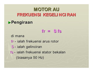 MOTOR AU
MOTOR AU
FREKUENSI KEGELI NCI RAN
FREKUENSI KEGELI NCI RAN
►
►Pengiraan
Pengiraan
fr = S fs
fr = S fs
di mana
di mana
fr
fr -
- ialah frekuensi arus rotor
ialah frekuensi arus rotor
S
S -
- ialah gelinciran
ialah gelinciran
fs
fs -
- ialah frekuensi stator bekalan
ialah frekuensi stator bekalan
(biasanya 50 Hz)
(biasanya 50 Hz)
 