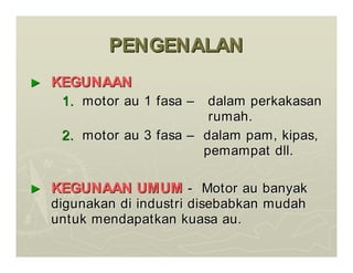 PENGENALAN
PENGENALAN
►
► KEGUNAAN
KEGUNAAN
1.
1. motor au 1
motor au 1 fasa
fasa –
– dalam
dalam perkakasan
perkakasan
rumah
rumah.
.
2.
2. motor au 3
motor au 3 fasa
fasa –
– dalam
dalam pam
pam,
, kipas
kipas,
,
pemampat
pemampat dll
dll.
.
►
► KEGUNAAN UMUM
KEGUNAAN UMUM -
- Motor au
Motor au banyak
banyak
digunakan
digunakan di
di industri
industri disebabkan
disebabkan mudah
mudah
untuk
untuk mendapatkan
mendapatkan kuasa
kuasa au.
au.
 