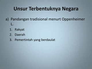 Unsur Terbentuknya Negara
a) Pandangan tradisional menurt Oppenheimer
   L.
  1. Rakyat
  2. Daerah
  3. Pemertintah yang berdaulat
 