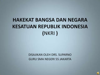 HAKEKAT BANGSA DAN NEGARA
KESATUAN REPUBLIK INDONESIA
          (NKRI )


     DISAJIKAN OLEH DRS. SUPARNO
     GURU SMA NEGERI 55 JAKARTA
 