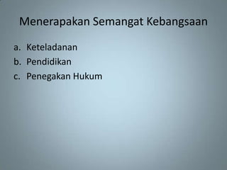Menerapakan Semangat Kebangsaan
a. Keteladanan
b. Pendidikan
c. Penegakan Hukum
 