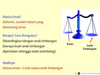 11
Emas
Anak
Timbangan
Dibandingkan dengan anak timbangan
(berapa buah anak timbangan
diperlukan sehingga skala setimbang)
Hasilnya:
Massa emas = 5 kali massa anak timbangan
Massa Emas?
Defenisi: Jumlah materi yang
dikandung emas
Berapa? Cara Mengukur?
 