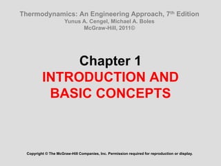 Thermodynamics: An Engineering Approach, 7th Edition 
Yunus A. Cengel, Michael A. Boles 
McGraw-Hill, 2011© 
Chapter 1 
INTRODUCTION AND 
BASIC CONCEPTS 
Copyright © The McGraw-Hill Companies, Inc. Permission required for reproduction or display. 
 