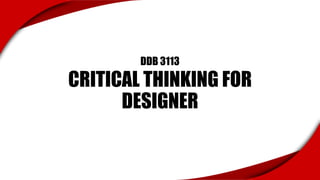 DDB 3113
CRITICAL THINKING FOR
DESIGNER
 
