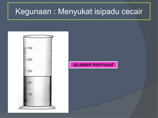 Kegunaan : Menyukat isipadu cecair
SILINDER PENYUKAT
 