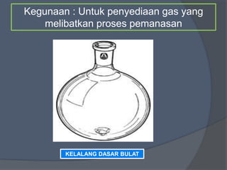 Kegunaan : Untuk penyediaan gas yang
melibatkan proses pemanasan
KELALANG DASAR BULAT
 